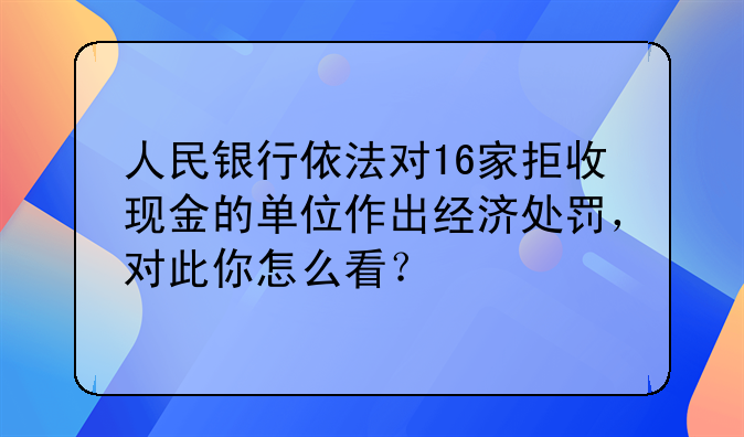 人民银行依法对16家拒收现金的单位作出经济处罚，对此你怎么看？