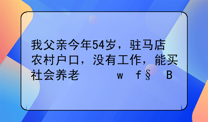 我父亲今年54岁，驻马店农村户口，没有工作，能买社会养老保险吗