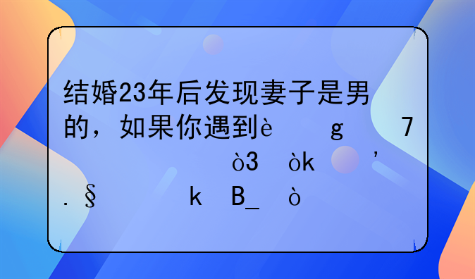 结婚23年后发现妻子是男的，如果你遇到这种情况，会选择离婚吗？