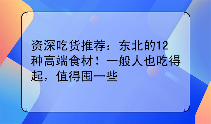 资深吃货推荐：东北的12种高端食材！一般人也吃得起，值得囤一些