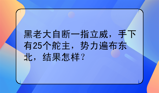 黑老大自断一指立威，手下有25个舵主，势力遍布东北，结果怎样？