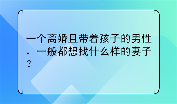 一个离婚且带着孩子的男性，一般都想找什么样的妻子？