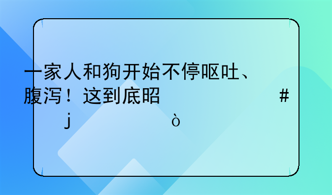 一家人和狗开始不停呕吐、腹泻！这到底是什么惹的祸？