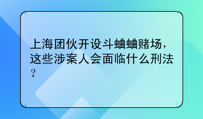 上海团伙开设斗蛐蛐赌场，这些涉案人会面临什么刑法？