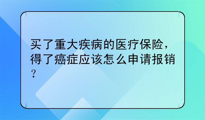 买了重大疾病的医疗保险，得了癌症应该怎么申请报销？