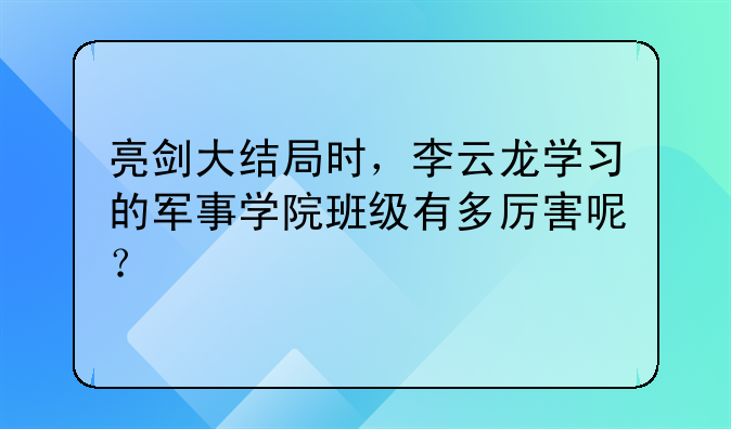 亮剑大结局时，李云龙学习的军事学院班级有多厉害呢？