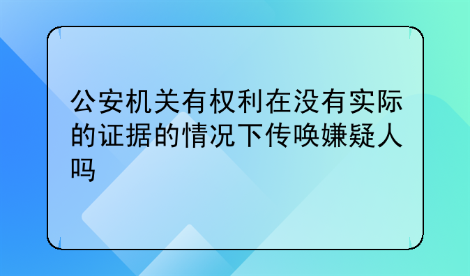 公安机关有权利在没有实际的证据的情况下传唤嫌疑人吗