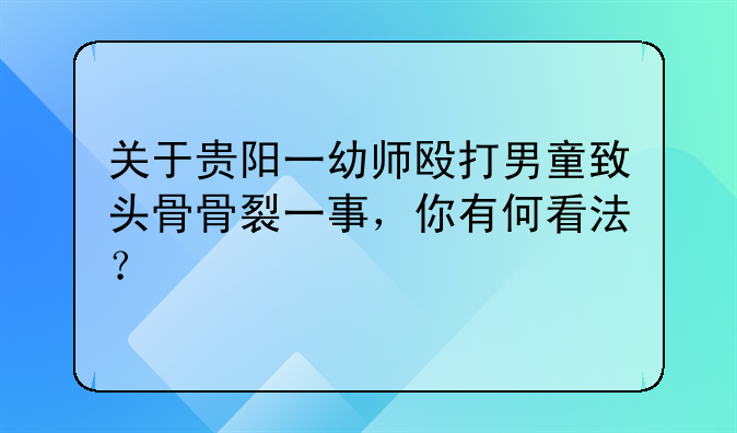 关于贵阳一幼师殴打男童致头骨骨裂一事，你有何看法？