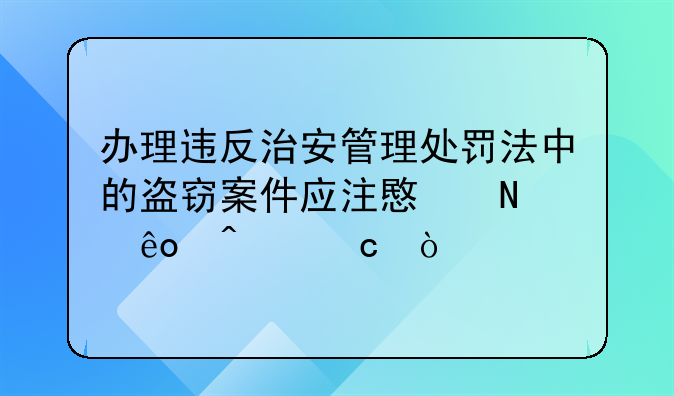 办理违反治安管理处罚法中的盗窃案件应注意哪些问题？