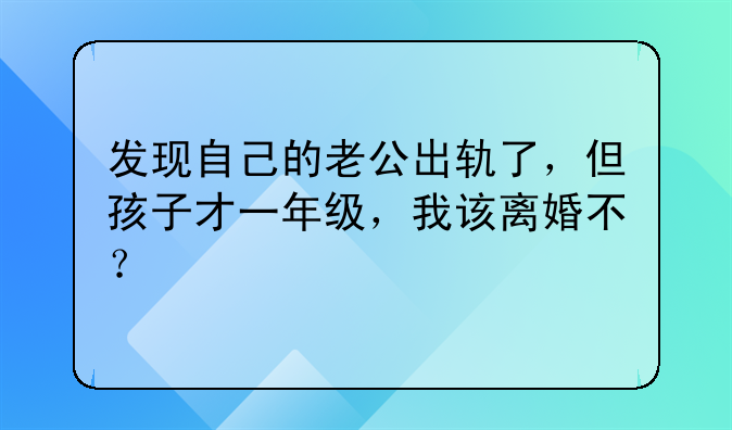 发现自己的老公出轨了，但孩子才一年级，我该离婚不？