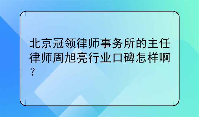 北京冠领律师事务所的主任律师周旭亮行业口碑怎样啊？