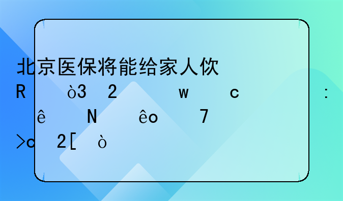 北京医保将能给家人使用，医保还出现了哪些重大变化？