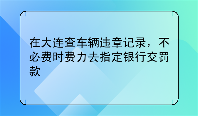 在大连查车辆违章记录，不必费时费力去指定银行交罚款