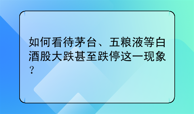 如何看待茅台、五粮液等白酒股大跌甚至跌停这一现象？