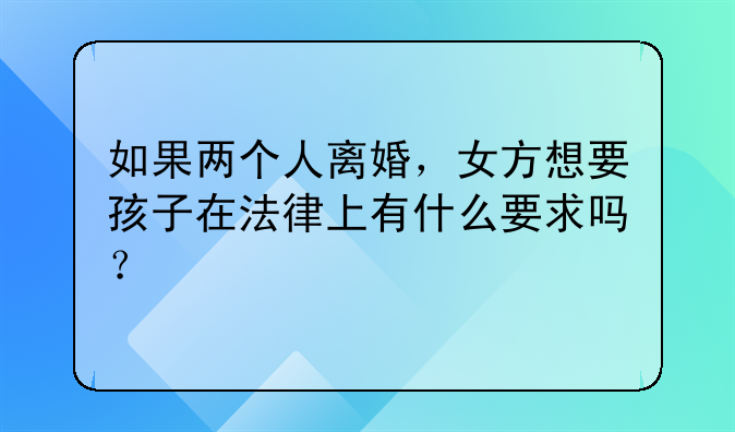 如果两个人离婚，女方想要孩子在法律上有什么要求吗？