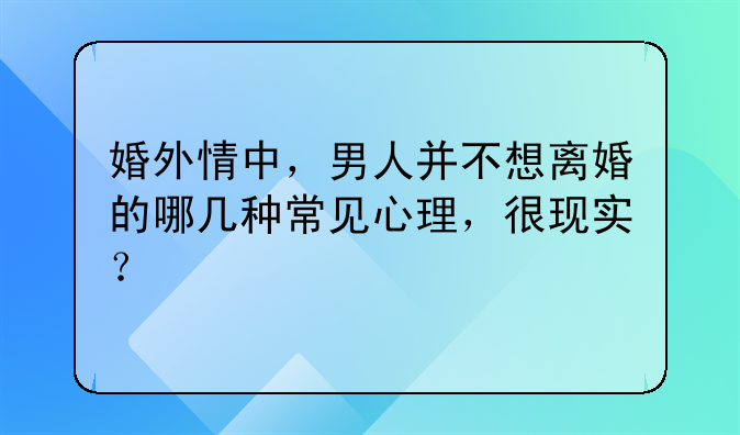 婚外情中，男人并不想离婚的哪几种常见心理，很现实？