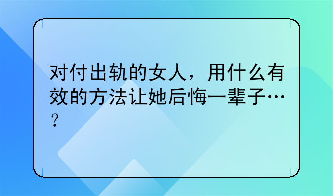 对付出轨的女人，用什么有效的方法让她后悔一辈子…？