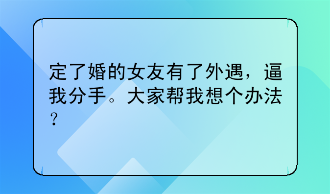 定了婚的女友有了外遇，逼我分手。大家帮我想个办法？