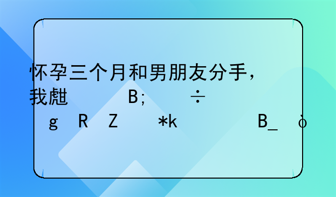 怀孕三个月和男朋友分手，我生产后能交给男方抚养吗？