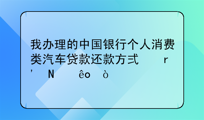 我办理的中国银行个人消费类汽车贷款还款方式有哪些？