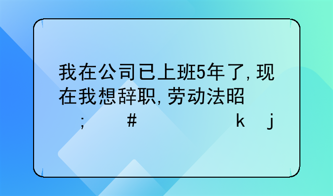 我在公司已上班5年了,现在我想辞职,劳动法是怎么规定的