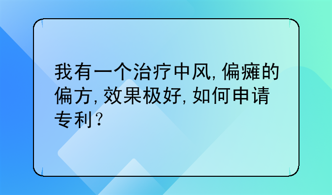 我有一个治疗中风,偏瘫的偏方,效果极好,如何申请专利？