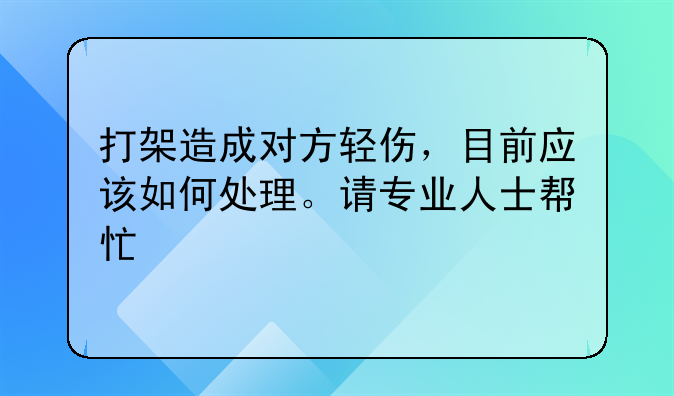 打架造成对方轻伤，目前应该如何处理。请专业人士帮忙