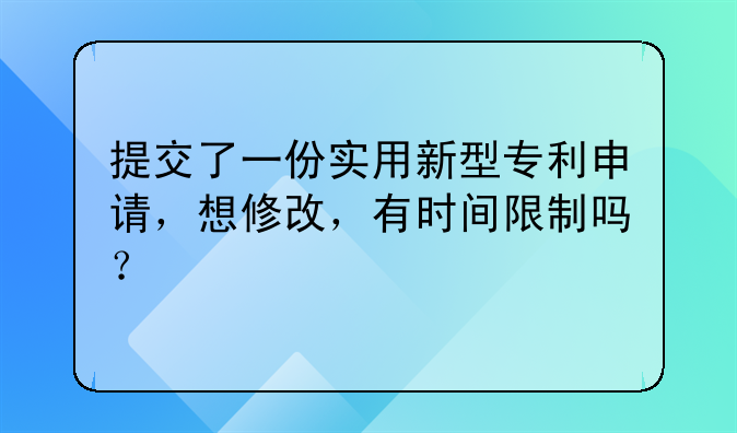 提交了一份实用新型专利申请，想修改，有时间限制吗？