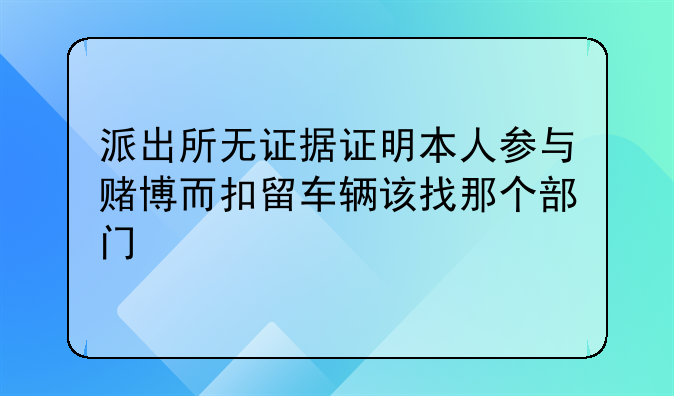 派出所无证据证明本人参与赌博而扣留车辆该找那个部门