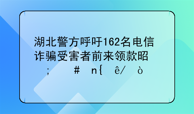 湖北警方呼吁162名电信诈骗受害者前来领款是怎么回事？