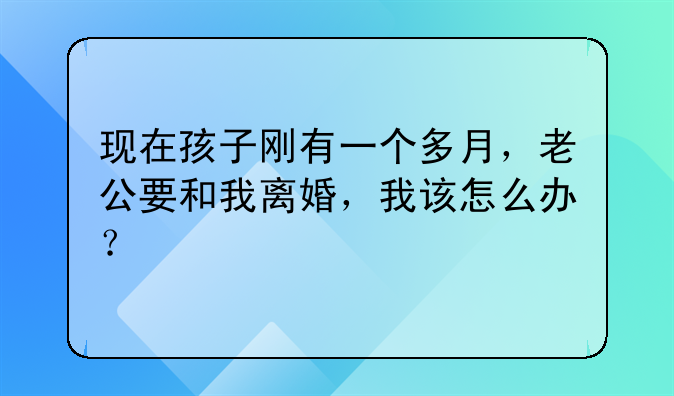 现在孩子刚有一个多月，老公要和我离婚，我该怎么办？