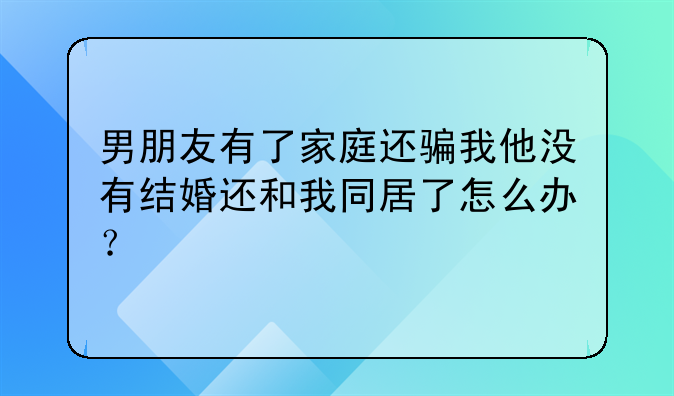 男朋友有了家庭还骗我他没有结婚还和我同居了怎么办？