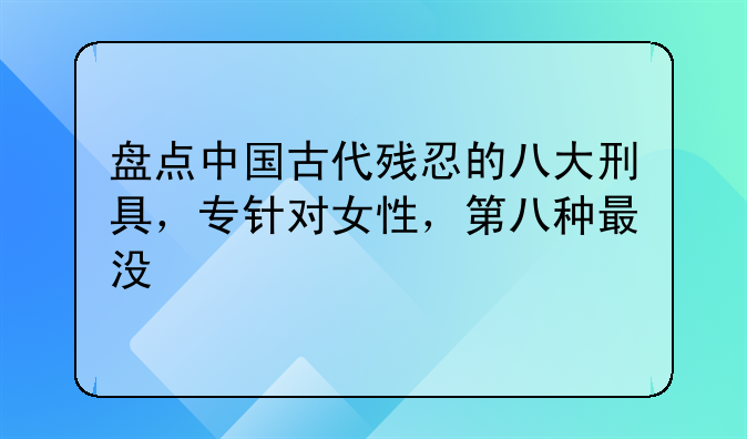 盘点中国古代残忍的八大刑具，专针对女性，第八种最没