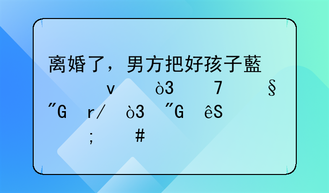 离婚了，男方把好孩子藏起来，不让我看，我应该怎么做