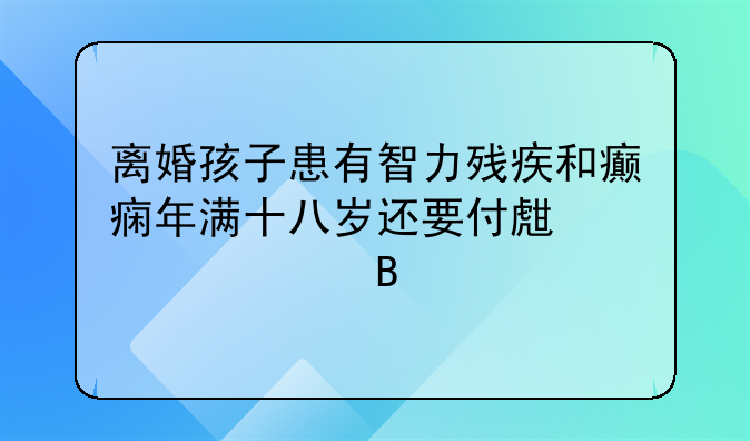 离婚孩子患有智力残疾和癫痫年满十八岁还要付生活费吗