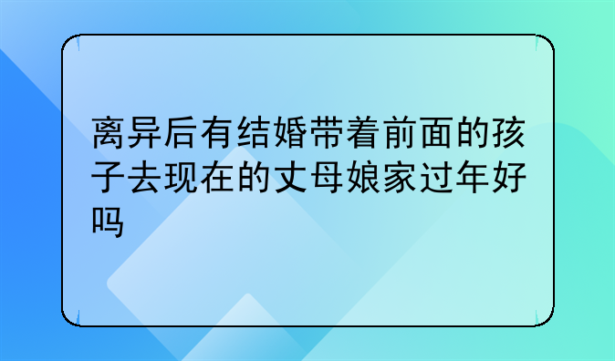 离异后有结婚带着前面的孩子去现在的丈母娘家过年好吗