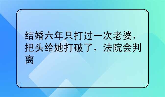 结婚六年只打过一次老婆，把头给她打破了，法院会判离