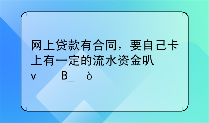 网上贷款有合同，要自己卡上有一定的流水资金可靠吗？