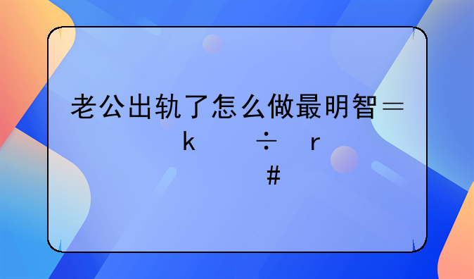 老公出轨起诉离婚要什么手续!起诉离婚出轨证据不足怎么办