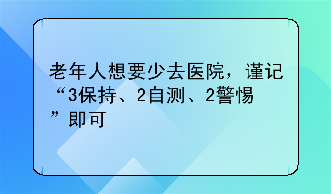 老年人想要少去医院，谨记“3保持、2自测、2警惕”即可