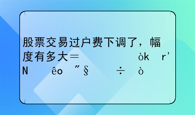 股票交易过户费下调了，幅度有多大？将会有哪些利好？