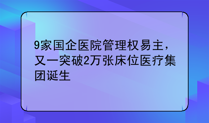 9家国企医院管理权易主，又一突破2万张床位医疗集团诞生