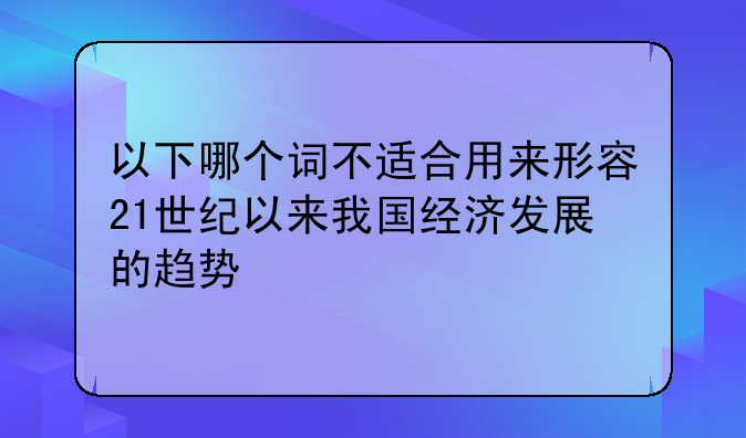 以下哪个词不适合用来形容21世纪以来我国经济发展的趋势