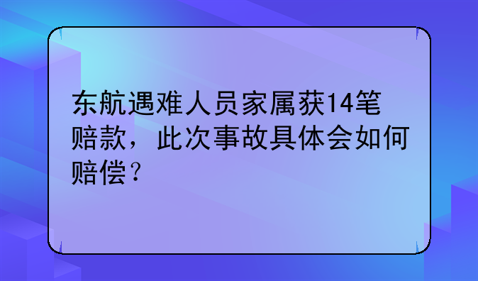 东航遇难人员家属获14笔赔款，此次事故具体会如何赔偿？