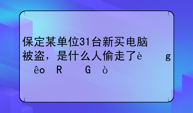 保定某单位31台新买电脑被盗，是什么人偷走了这些电脑？