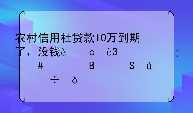 农村信用社贷款10万到期了，没钱还，要怎么处理比较好？