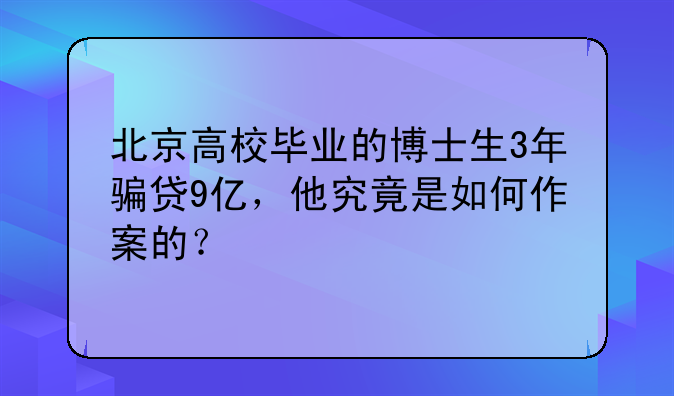 北京高校毕业的博士生3年骗贷9亿，他究竟是如何作案的？