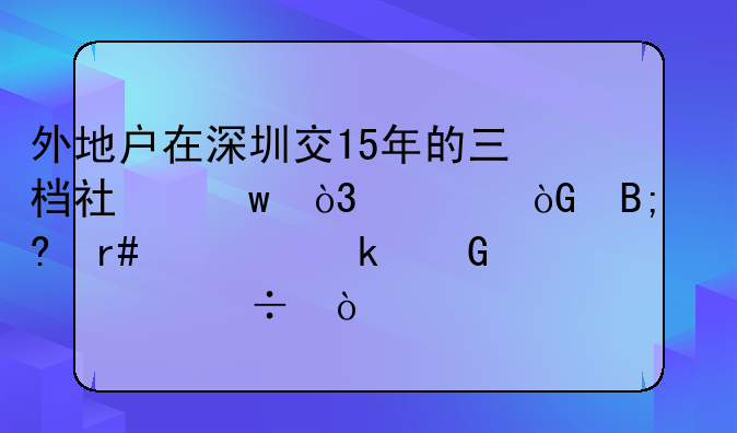 外地户在深圳交15年的三档社保，退休后每月领多少你好？