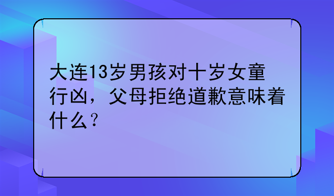 大连13岁男孩对十岁女童行凶，父母拒绝道歉意味着什么？