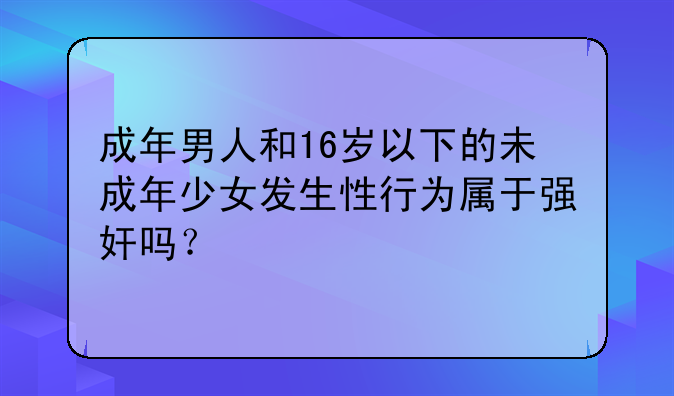 成年男人和16岁以下的未成年少女发生性行为属于强奸吗？